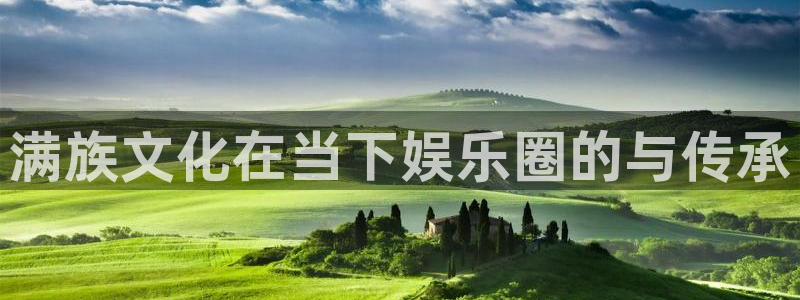 万事娱乐登录：满族文化在当下娱乐圈的与传承