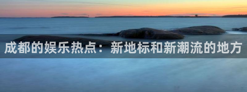 万事娱乐登录：成都的娱乐热点：新地标和新潮流的地方