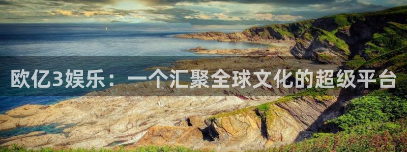 万事娱乐登录：欧亿3娱乐：一个汇聚全球文化的超级平台