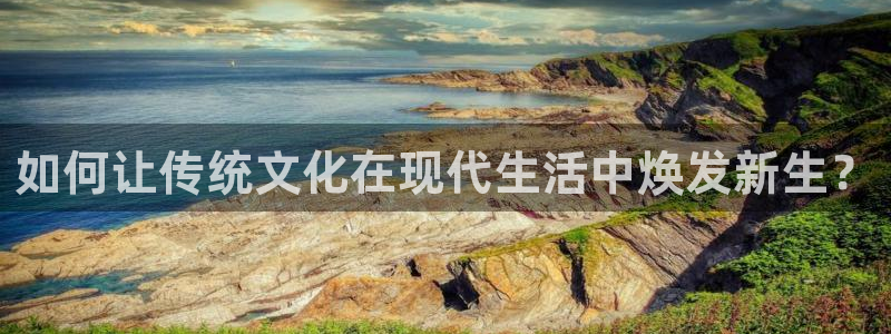 万事娱乐登录地址：如何让传统文化在现代生活中焕发新生？