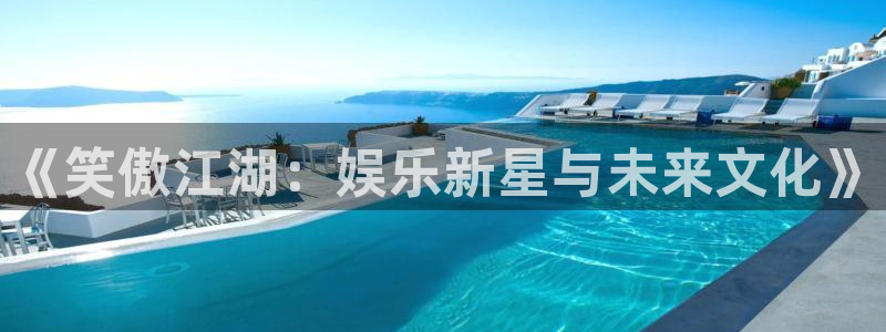 万事娱乐登录地址：《笑傲江湖：娱乐新星与未来文化》