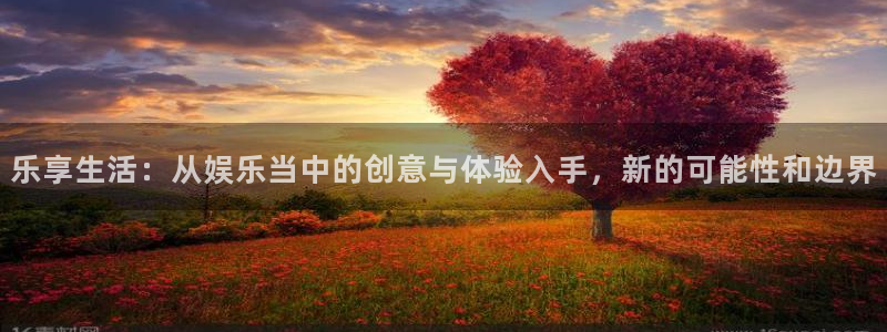 万事娱乐：乐享生活：从娱乐当中的创意与体验入手，新的可能性和边界